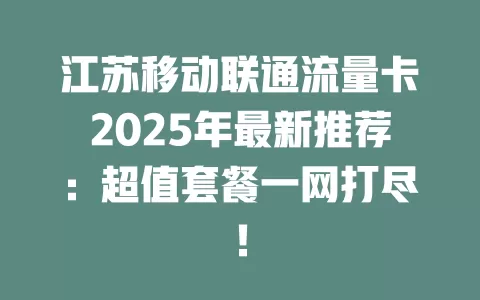 江苏移动联通流量卡2025年最新推荐：超值套餐一网打尽！