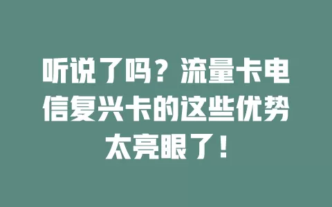 听说了吗？流量卡电信复兴卡的这些优势太亮眼了！