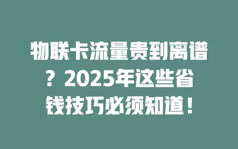 物联卡流量贵到离谱？2025年这些省钱技巧必须知道！