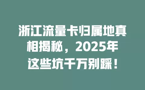 浙江流量卡归属地真相揭秘，2025年这些坑千万别踩！