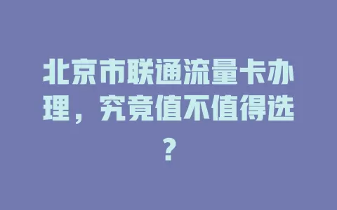 北京市联通流量卡办理，究竟值不值得选？
