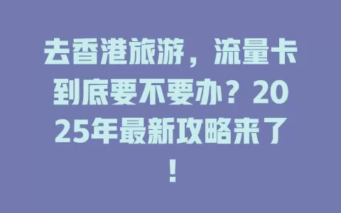 去香港旅游，流量卡到底要不要办？2025年最新攻略来了！