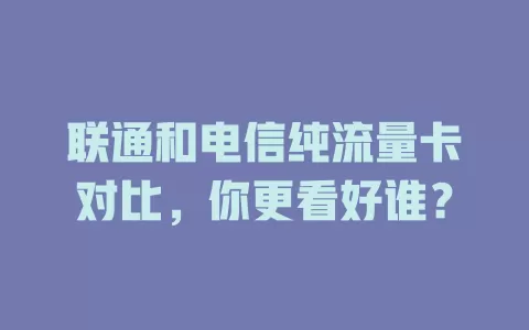 联通和电信纯流量卡对比，你更看好谁？