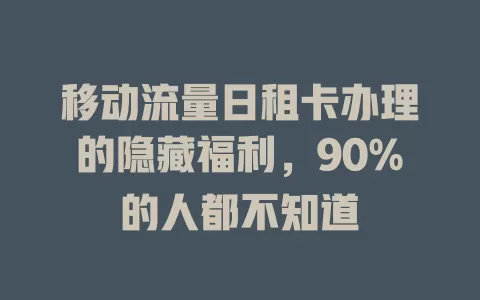 移动流量日租卡办理的隐藏福利，90%的人都不知道