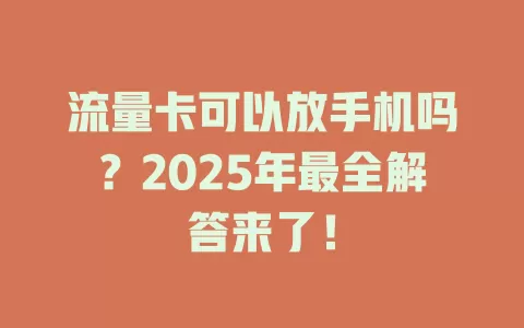 流量卡可以放手机吗？2025年最全解答来了！