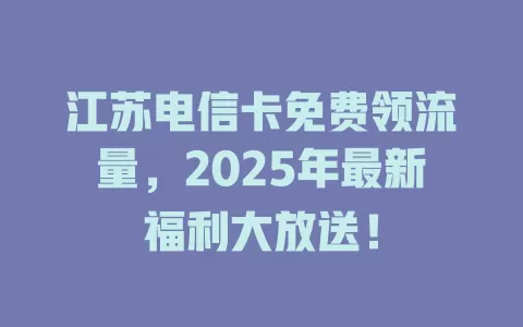 江苏电信卡免费领流量，2025年最新福利大放送！