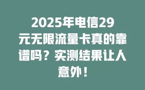 2025年电信29元无限流量卡真的靠谱吗？实测结果让人意外！