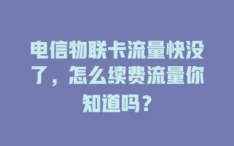 电信物联卡流量快没了，怎么续费流量你知道吗？