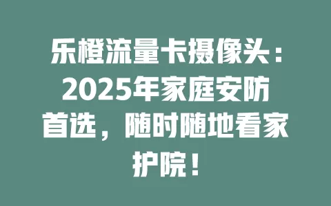 乐橙流量卡摄像头：2025年家庭安防首选，随时随地看家护院！
