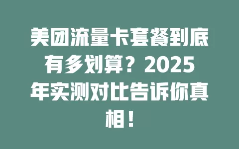 美团流量卡套餐到底有多划算？2025年实测对比告诉你真相！