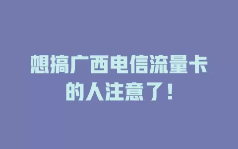 想搞广西电信流量卡的人注意了！