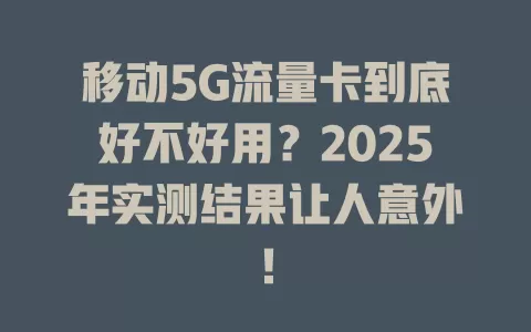 移动5G流量卡到底好不好用？2025年实测结果让人意外！