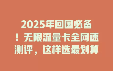 2025年回国必备！无限流量卡全网速测评，这样选最划算