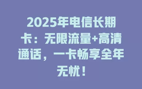 2025年电信长期卡：无限流量+高清通话，一卡畅享全年无忧！