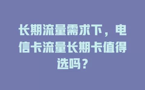 长期流量需求下，电信卡流量长期卡值得选吗？