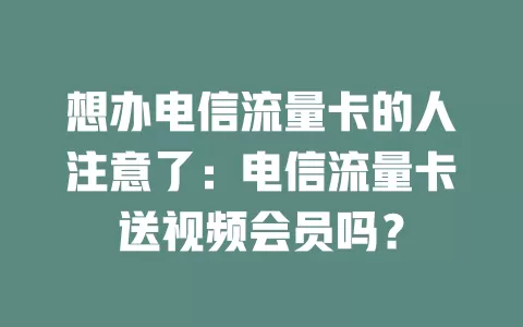 想办电信流量卡的人注意了：电信流量卡送视频会员吗？