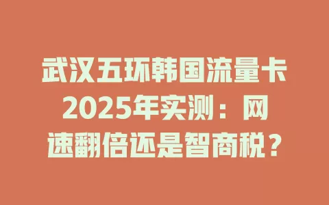 武汉五环韩国流量卡2025年实测：网速翻倍还是智商税？