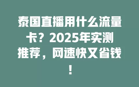 泰国直播用什么流量卡？2025年实测推荐，网速快又省钱！