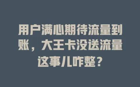 用户满心期待流量到账，大王卡没送流量这事儿咋整？