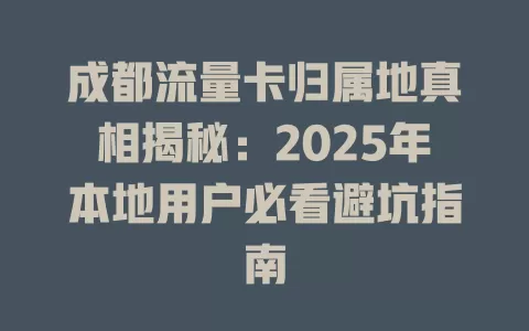 成都流量卡归属地真相揭秘：2025年本地用户必看避坑指南