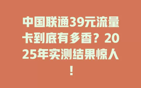 中国联通39元流量卡到底有多香？2025年实测结果惊人！