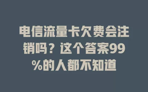 电信流量卡欠费会注销吗？这个答案99%的人都不知道