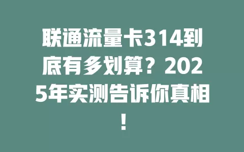 联通流量卡314到底有多划算？2025年实测告诉你真相！