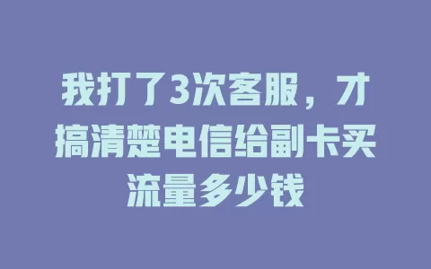 我打了3次客服，才搞清楚电信给副卡买流量多少钱