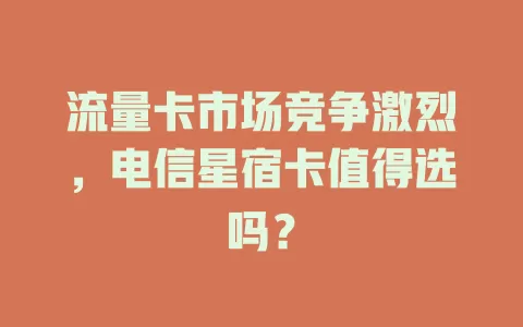 流量卡市场竞争激烈，电信星宿卡值得选吗？