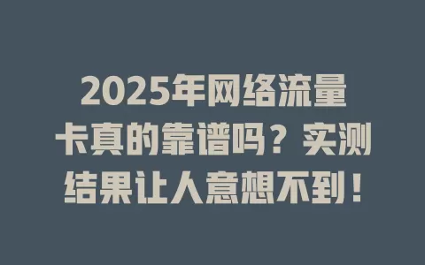 2025年网络流量卡真的靠谱吗？实测结果让人意想不到！