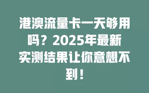 港澳流量卡一天够用吗？2025年最新实测结果让你意想不到！