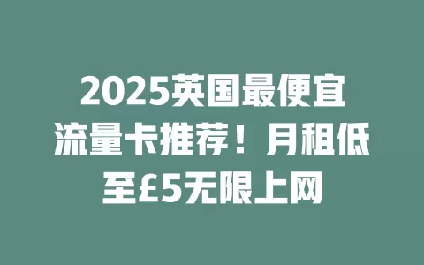 2025英国最便宜流量卡推荐！月租低至£5无限上网