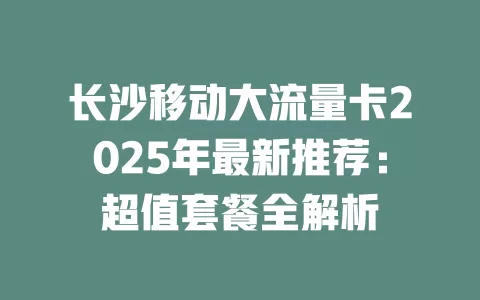 长沙移动大流量卡2025年最新推荐：超值套餐全解析