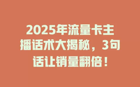 2025年流量卡主播话术大揭秘，3句话让销量翻倍！