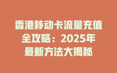 香港移动卡流量充值全攻略：2025年最新方法大揭秘
