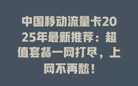 中国移动流量卡2025年最新推荐：超值套餐一网打尽，上网不再愁！
