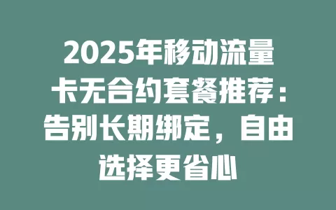2025年移动流量卡无合约套餐推荐：告别长期绑定，自由选择更省心
