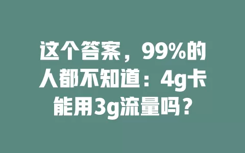 这个答案，99%的人都不知道：4g卡能用3g流量吗？
