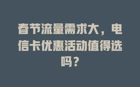 春节流量需求大，电信卡优惠活动值得选吗？