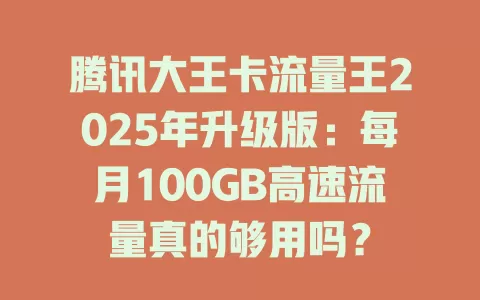 腾讯大王卡流量王2025年升级版：每月100GB高速流量真的够用吗？