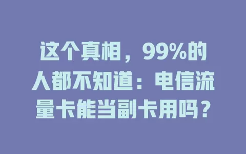 这个真相，99%的人都不知道：电信流量卡能当副卡用吗？