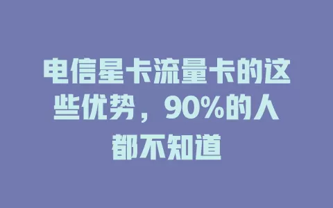 电信星卡流量卡的这些优势，90%的人都不知道
