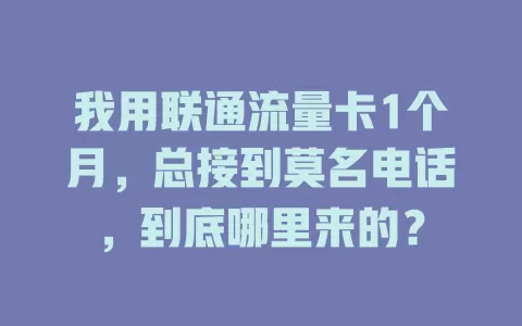 我用联通流量卡1个月，总接到莫名电话，到底哪里来的？