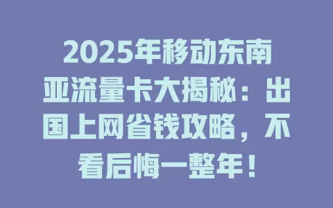 2025年移动东南亚流量卡大揭秘：出国上网省钱攻略，不看后悔一整年！