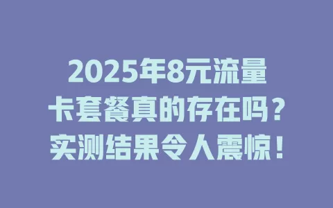 2025年8元流量卡套餐真的存在吗？实测结果令人震惊！