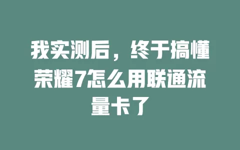 我实测后，终于搞懂荣耀7怎么用联通流量卡了