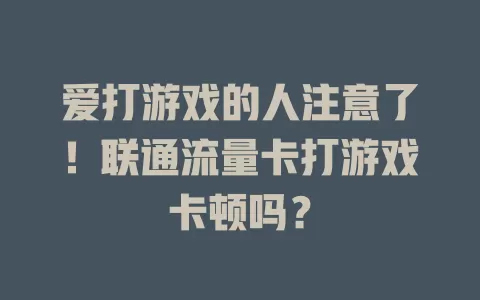 爱打游戏的人注意了！联通流量卡打游戏卡顿吗？
