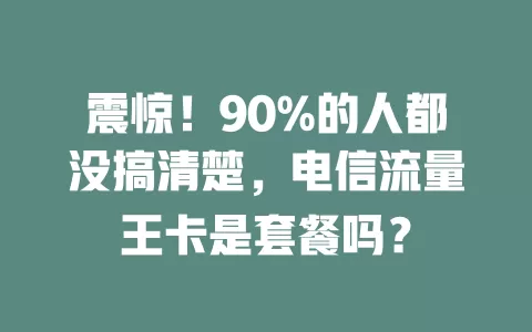 震惊！90%的人都没搞清楚，电信流量王卡是套餐吗？