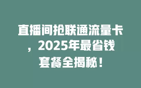 直播间抢联通流量卡，2025年最省钱套餐全揭秘！