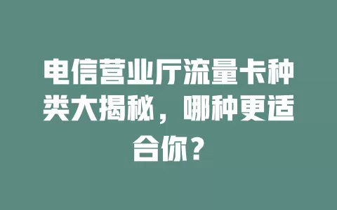 电信营业厅流量卡种类大揭秘，哪种更适合你？
